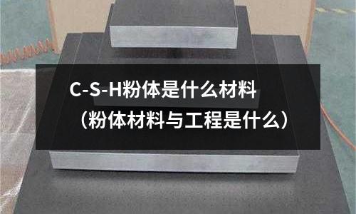C-S-H粉體是什么材料(粉體材料與工程是什么)