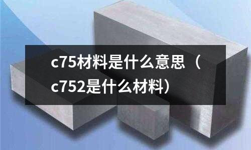c75材料是什么意思（c752是什么材料）