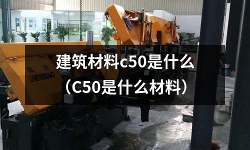 建筑材料c50是什么（C50是什么材料）