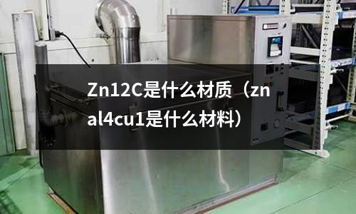 Zn12C是什么材質(zhì)(znal4cu1是什么材料)