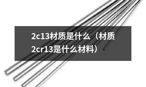 2c13材質(zhì)是什么(材質(zhì)2cr13是什么材料)