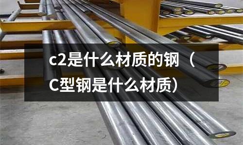 c2是什么材質(zhì)的鋼(C型鋼是什么材質(zhì))