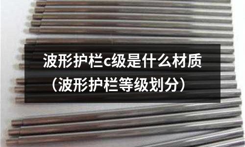 波形護欄c級是什么材質(波形護欄等級劃分)