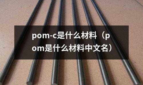 pom-c是什么材料(pom是什么材料中文名)