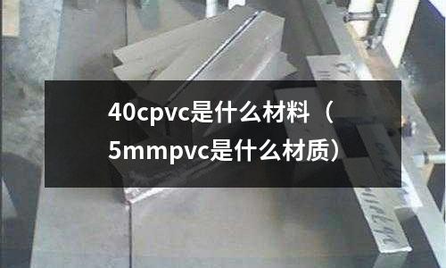 40cpvc是什么材料（5mmpvc是什么材質）