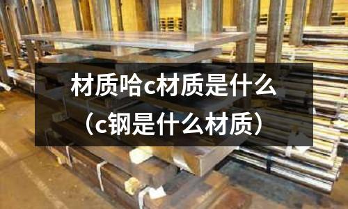 材質(zhì)哈c材質(zhì)是什么(c鋼是什么材質(zhì))