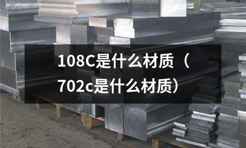 108C是什么材質(zhì)（702c是什么材質(zhì)）