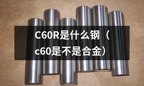 C60R是什么鋼（c60是不是合金）