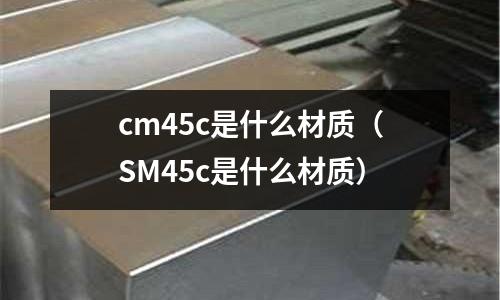 cm45c是什么材質(zhì)(SM45c是什么材質(zhì))