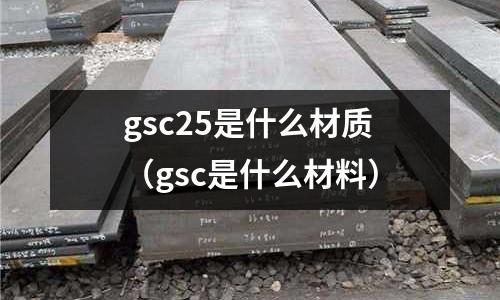 gsc25是什么材質(gsc是什么材料)