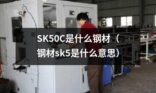 SK50C是什么鋼材(鋼材sk5是什么意思)