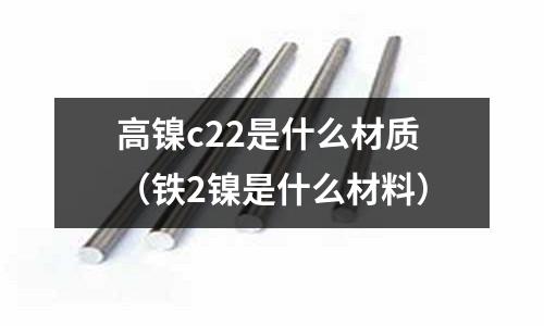 高鎳c22是什么材質(鐵2鎳是什么材料)