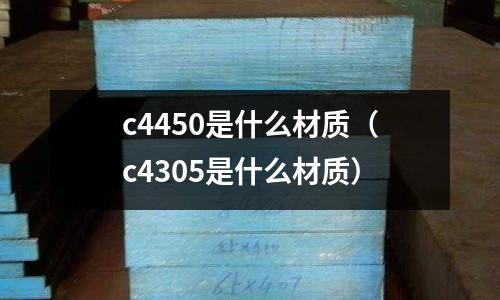 c4450是什么材質(c4305是什么材質)