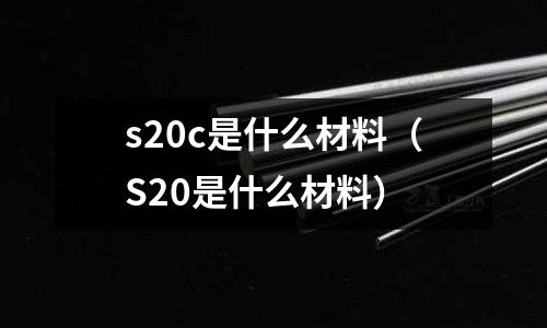s20c是什么材料(S20是什么材料)