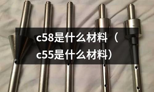 c58是什么材料（c55是什么材料）