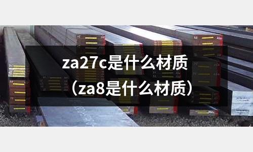za27c是什么材質（za8是什么材質）