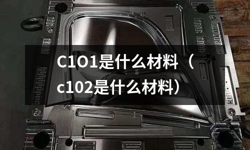 C1O1是什么材料(c102是什么材料)