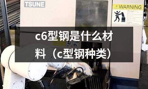 c6型鋼是什么材料(c型鋼種類)