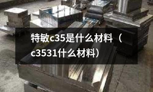 特敏c35是什么材料(c3531什么材料)