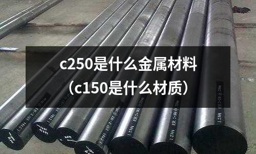 c250是什么金屬材料（c150是什么材質）