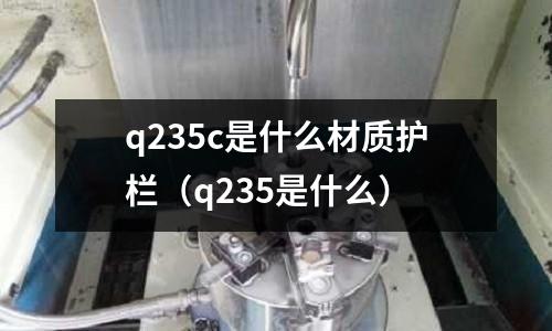 q235c是什么材質(zhì)護(hù)欄（q235是什么）
