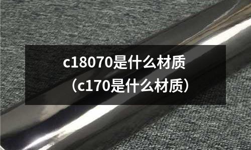 c18070是什么材質(c170是什么材質)