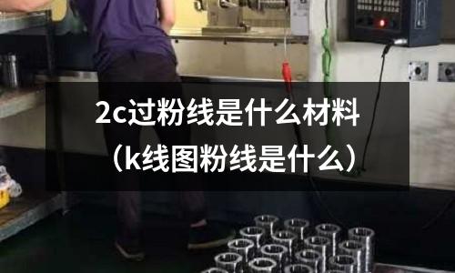 2c過粉線是什么材料（k線圖粉線是什么）
