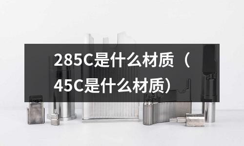 285C是什么材質（45C是什么材質）
