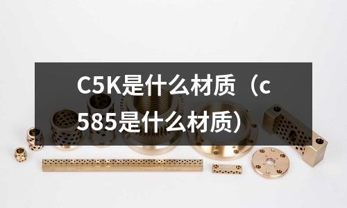 C5K是什么材質(c585是什么材質)