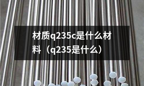 材質(zhì)q235c是什么材料（q235是什么）