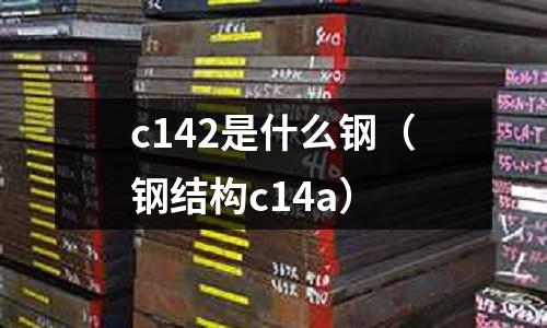 c142是什么鋼(鋼結(jié)構(gòu)c14a)