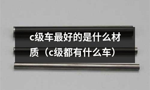 c級車最好的是什么材質（c級都有什么車）
