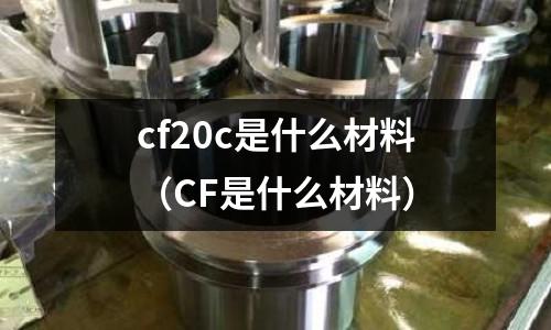 cf20c是什么材料(CF是什么材料)