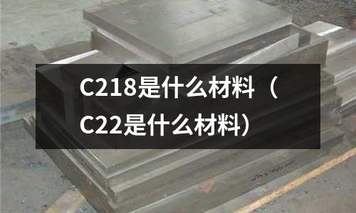 C218是什么材料(C22是什么材料)