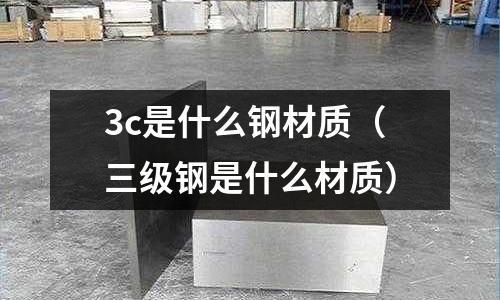 3c是什么鋼材質(三級鋼是什么材質)