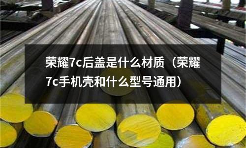 榮耀7c后蓋是什么材質(zhì)（榮耀7c手機(jī)殼和什么型號(hào)通用）