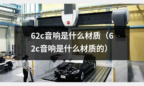 62c音響是什么材質(zhì)（62c音響是什么材質(zhì)的）