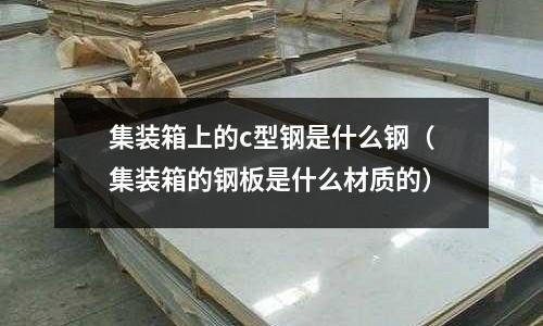 集裝箱上的c型鋼是什么鋼（集裝箱的鋼板是什么材質的）