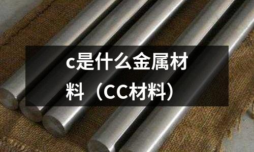 c是什么金屬材料(CC材料)