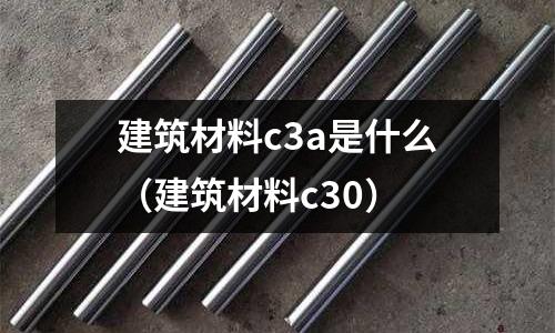 建筑材料c3a是什么(建筑材料c30)