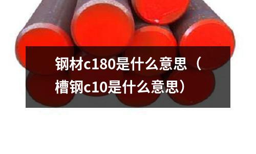 鋼材c180是什么意思(槽鋼c10是什么意思)
