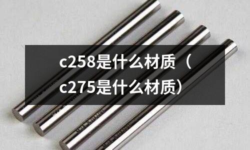 c258是什么材質(zhì)(c275是什么材質(zhì))