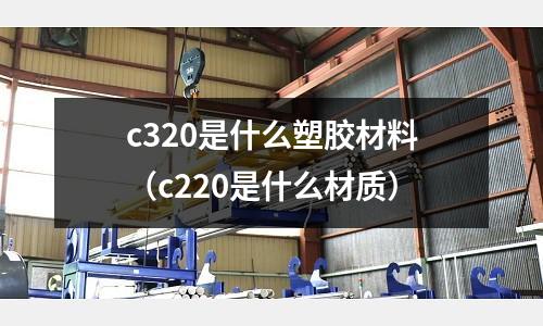 c320是什么塑膠材料(c220是什么材質)
