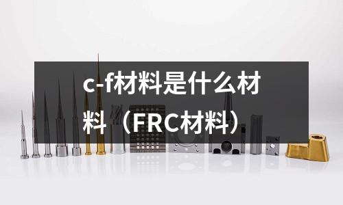 c-f材料是什么材料（FRC材料）