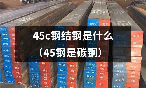 45c鋼結(jié)鋼是什么(45鋼是碳鋼)