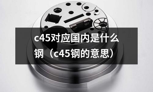 c45對應國內是什么鋼(c45鋼的意思)