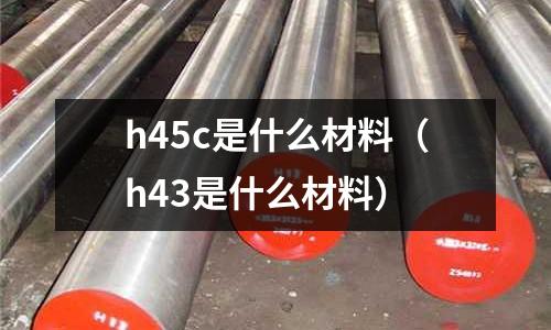 h45c是什么材料(h43是什么材料)