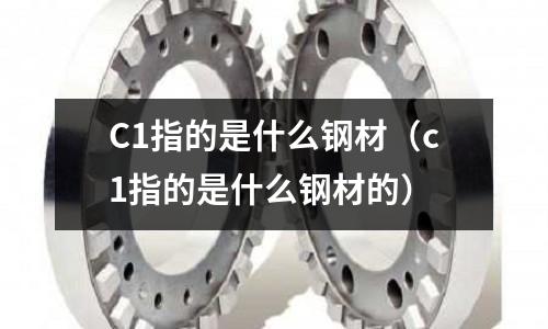 C1指的是什么鋼材(c1指的是什么鋼材的)