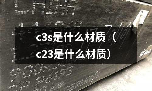 c3s是什么材質(zhì)(c23是什么材質(zhì))