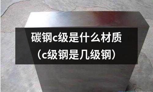 碳鋼c級是什么材質(c級鋼是幾級鋼)